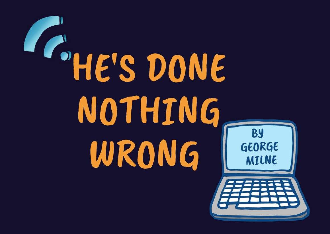 He's Done Nothing Wrong is a Doric black comedy.